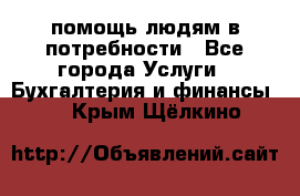 помощь людям в потребности - Все города Услуги » Бухгалтерия и финансы   . Крым,Щёлкино